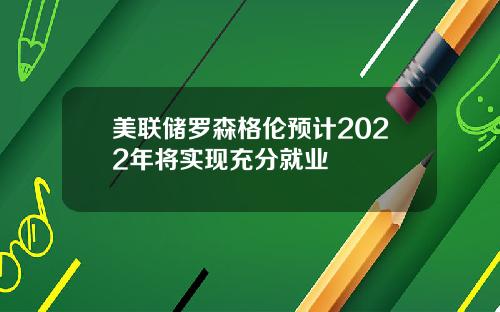 美联储罗森格伦预计2022年将实现充分就业