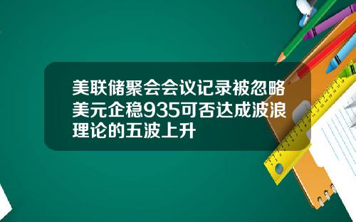 美联储聚会会议记录被忽略美元企稳935可否达成波浪理论的五波上升