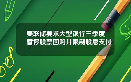 美联储要求大型银行三季度暂停股票回购并限制股息支付