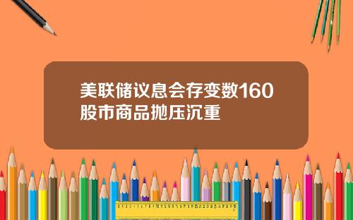 美联储议息会存变数160股市商品抛压沉重