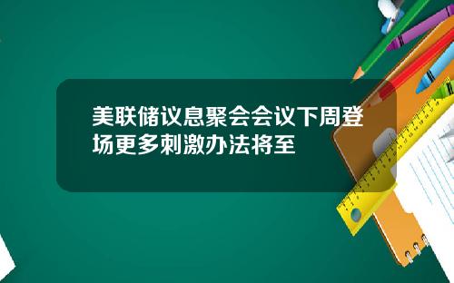 美联储议息聚会会议下周登场更多刺激办法将至