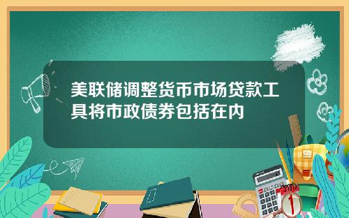 美联储调整货币市场贷款工具将市政债券包括在内
