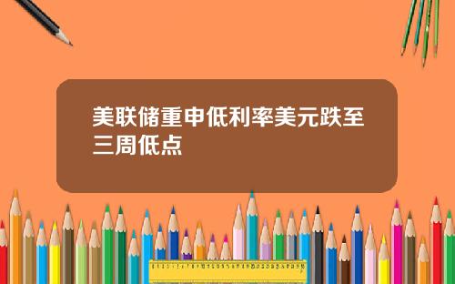 美联储重申低利率美元跌至三周低点