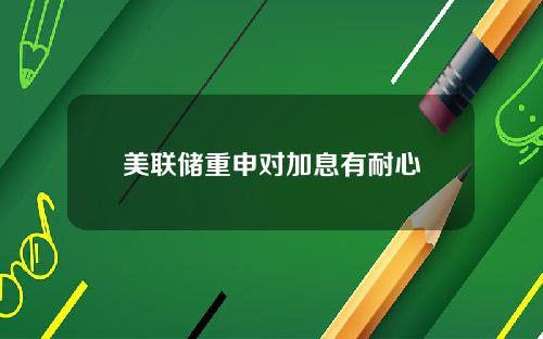 美联储重申对加息有耐心