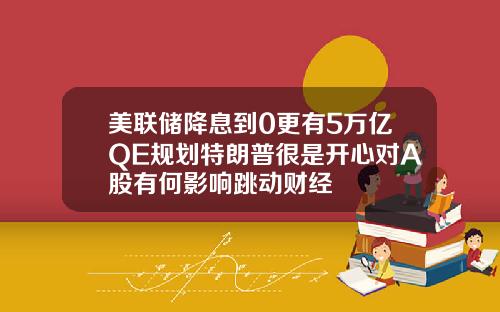 美联储降息到0更有5万亿QE规划特朗普很是开心对A股有何影响跳动财经