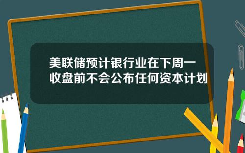 美联储预计银行业在下周一收盘前不会公布任何资本计划
