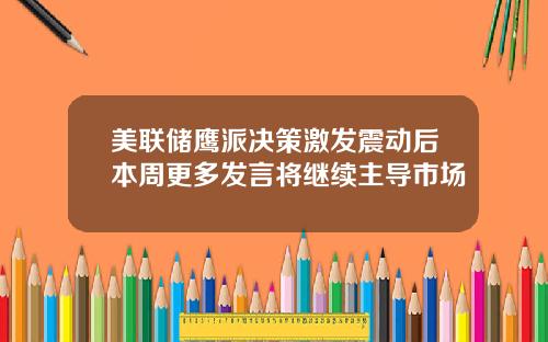 美联储鹰派决策激发震动后本周更多发言将继续主导市场