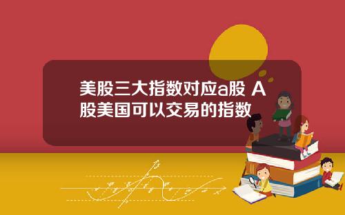 美股三大指数对应a股 A股美国可以交易的指数