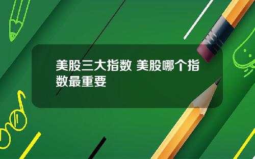 美股三大指数 美股哪个指数最重要