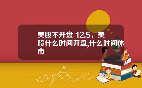 美股不开盘 12.5，美股什么时间开盘,什么时间休市