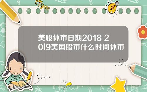 美股休市日期2018 20l9美国股市什么时间休市