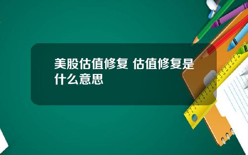 美股估值修复 估值修复是什么意思