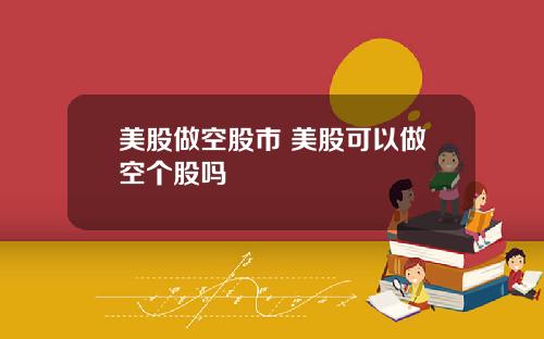 美股做空股市 美股可以做空个股吗