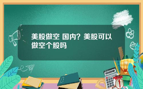 美股做空 国内？美股可以做空个股吗