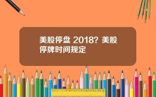 美股停盘 2018?美股停牌时间规定