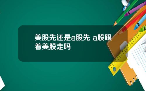 美股先还是a股先 a股跟着美股走吗