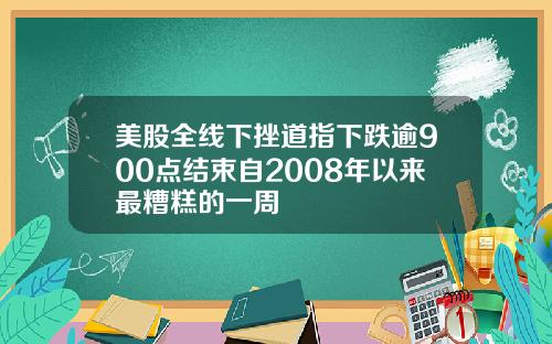 美股全线下挫道指下跌逾900点结束自2008年以来最糟糕的一周