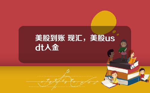 美股到账 现汇，美股usdt入金