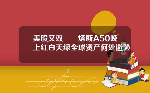 美股又双叒叕熔断A50晚上红白天绿全球资产何处避险