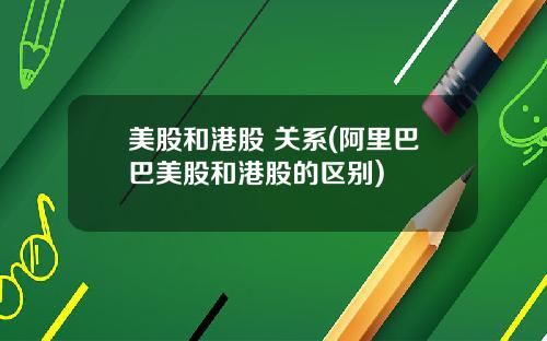 美股和港股 关系(阿里巴巴美股和港股的区别)