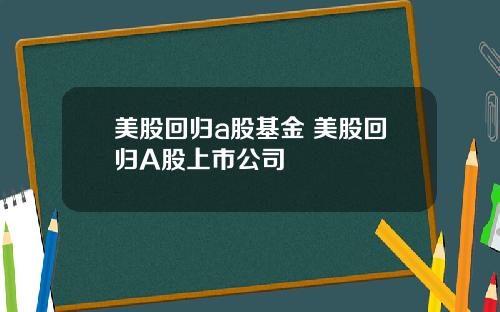 美股回归a股基金 美股回归A股上市公司