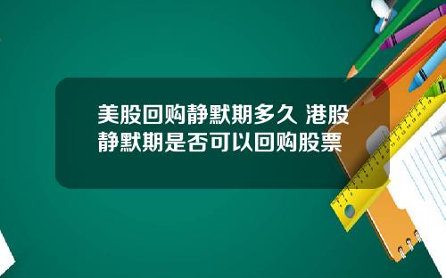 美股回购静默期多久 港股静默期是否可以回购股票