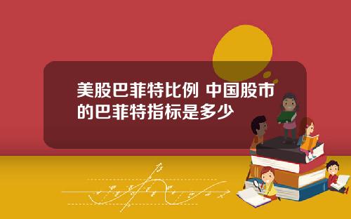 美股巴菲特比例 中国股市的巴菲特指标是多少