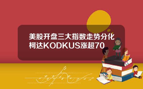 美股开盘三大指数走势分化柯达KODKUS涨超70