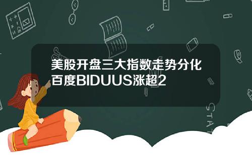 美股开盘三大指数走势分化百度BIDUUS涨超2