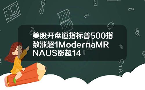 美股开盘道指标普500指数涨超1ModernaMRNAUS涨超14
