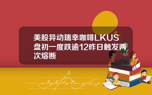 美股异动瑞幸咖啡LKUS盘初一度跌逾12昨日触发两次熔断
