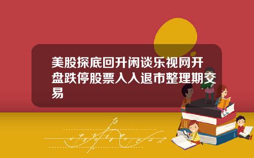 美股探底回升闲谈乐视网开盘跌停股票入入退市整理期交易