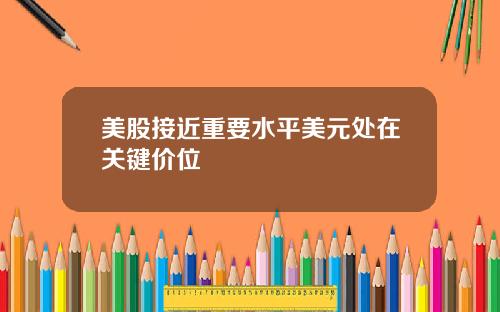 美股接近重要水平美元处在关键价位