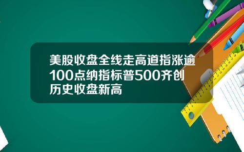 美股收盘全线走高道指涨逾100点纳指标普500齐创历史收盘新高