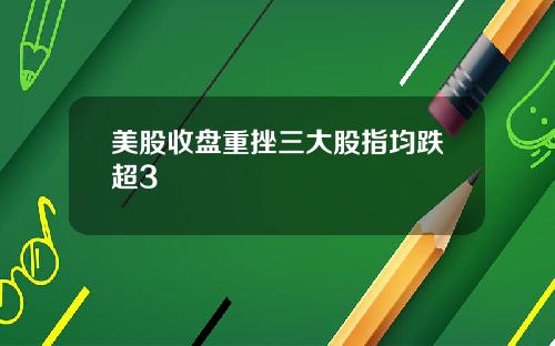 美股收盘重挫三大股指均跌超3