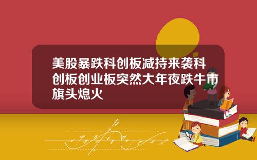 美股暴跌科创板减持来袭科创板创业板突然大年夜跌牛市旗头熄火
