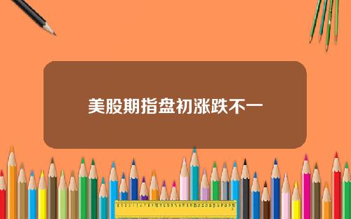 美股期指盘初涨跌不一