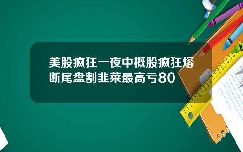 美股疯狂一夜中概股疯狂熔断尾盘割韭菜最高亏80