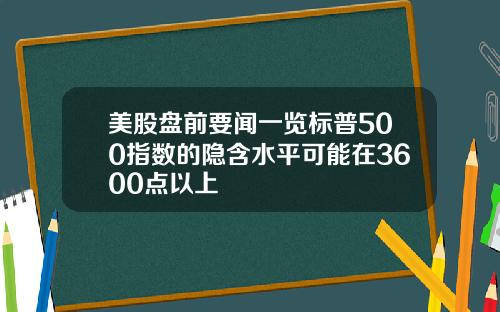 美股盘前要闻一览标普500指数的隐含水平可能在3600点以上