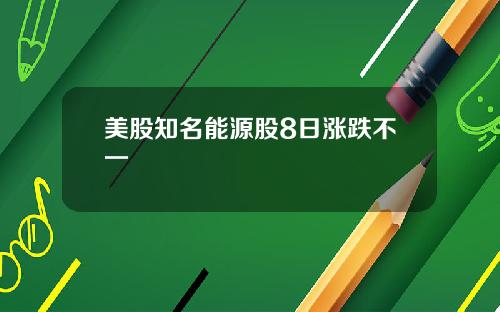 美股知名能源股8日涨跌不一