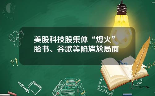 美股科技股集体“熄火” 脸书、谷歌等陷尴尬局面