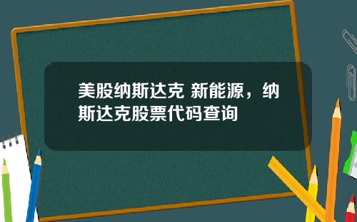 美股纳斯达克 新能源,纳斯达克股票代码查询