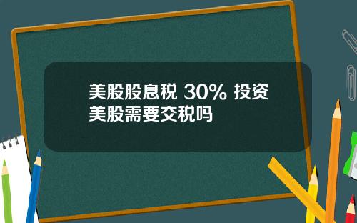 美股股息税 30% 投资美股需要交税吗