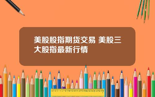 美股股指期货交易 美股三大股指最新行情