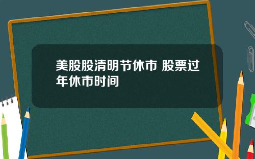 美股股清明节休市 股票过年休市时间
