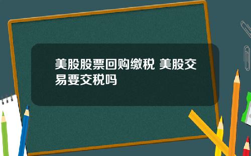 美股股票回购缴税 美股交易要交税吗