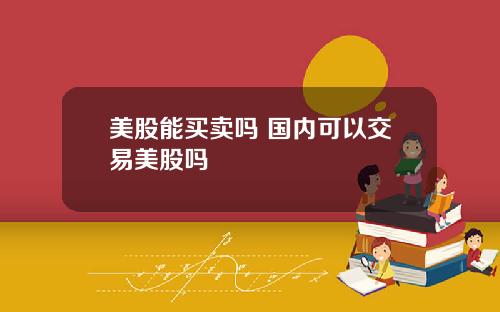 美股能买卖吗 国内可以交易美股吗