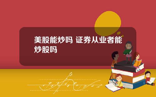 美股能炒吗 证券从业者能炒股吗