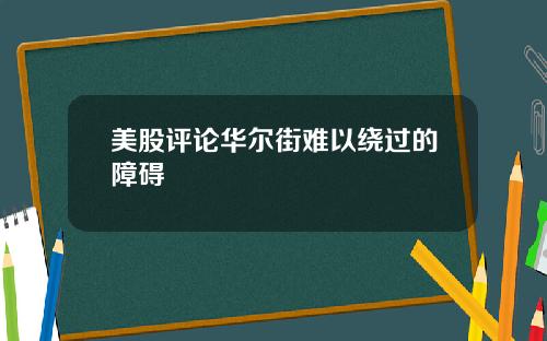 美股评论华尔街难以绕过的障碍