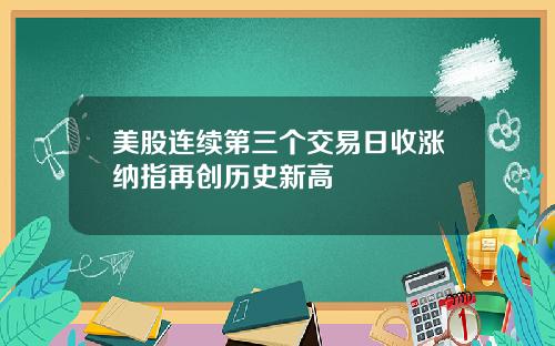 美股连续第三个交易日收涨纳指再创历史新高